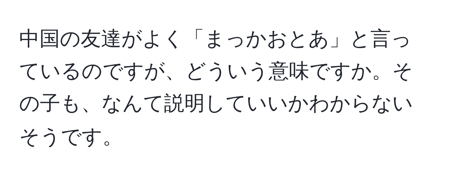 中国の友達がよく「まっかおとあ」と言っているのですが、どういう意味ですか。その子も、なんて説明していいかわからないそうです。