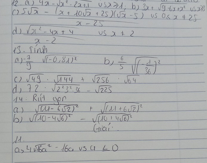 4x-sqrt(x^2-2x+1)usx≥slant 1; b) 3x+sqrt(9-6x+x^2) 11 
() 5sqrt(x)- ((x+10sqrt(x)+25)(sqrt(x)-5))/x-25  us0≤ x!= 25
d)  (sqrt(x^2-4x+4))/x-2   1/5  x!= 2
Us 
13. Tinn 
a)  (-7)/9  sqrt((-0.81)^2) b)  6/5 sqrt((-frac 1)36)^2
() sqrt(49)· sqrt(144)+sqrt(256)· sqrt(64)
d, 72· sqrt(2^23^2· 36)-sqrt(225)
Hy: Riíd yon 
a) 
b) frac sqrt((11-6sqrt 2))^2sqrt((10-4sqrt 6))^2-sqrt((11+6sqrt 2))^2 sqrt((10+4sqrt 6))^2endarray
Giai 
11. 
ay 4sqrt(16a^2)-16avsa≤ 0