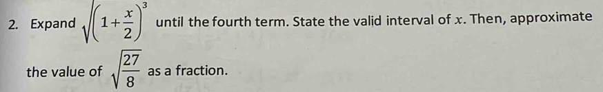 Expand sqrt((1+frac x)2)^3 until the fourth term. State the valid interval of x. Then, approximate 
the value of sqrt(frac 27)8 as a fraction.