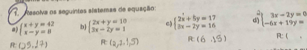 Resolva os seguintes sistemas de equação: 
a) beginarrayl x+y=42 x-y=8endarray. b) beginarrayl 2x+y=10 3x-2y=1endarray. G) beginarrayl 2x+5y=17 3x-2y=16endarray. d) 【 
R: ) R: ( 
R:  
R: