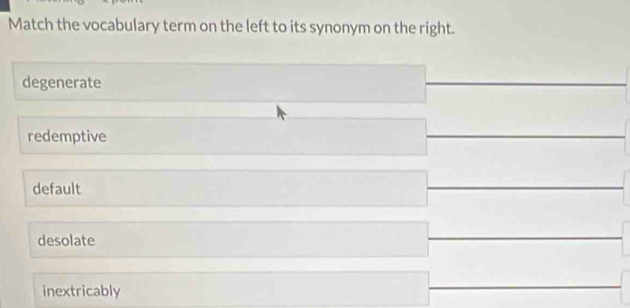 Match the vocabulary term on the left to its synonym on the right.
degenerate
redemptive
default
desolate
inextricably