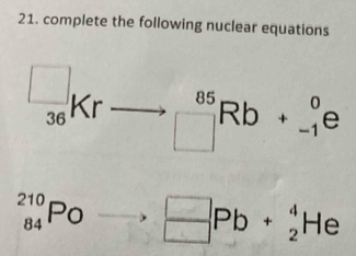 complete the following nuclear equations
beginarrayr □  36endarray K_i. _(□)^(85)Rb -1endarray e
_(84)^(210)PO beginarrayr □  □ endarray Pb+beginarrayr 4 2endarray He