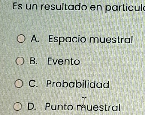 Es un resultado en particul
A. Espacio muestral
B. Evento
C. Probabilidad
D. Punto muestral