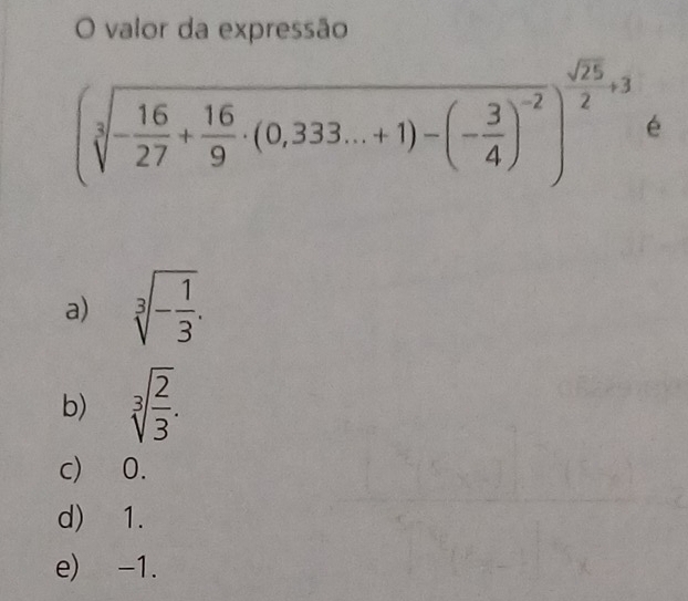 valor da expressão
(sqrt[3](-frac 16)27+ 16/9 · (0,333...+1)-(- 3/4 )^-2)^ sqrt(25)/2 +3 é
a) sqrt[3](-frac 1)3.
b) sqrt[3](frac 2)3.
c) 0.
d) 1.
e) -1.