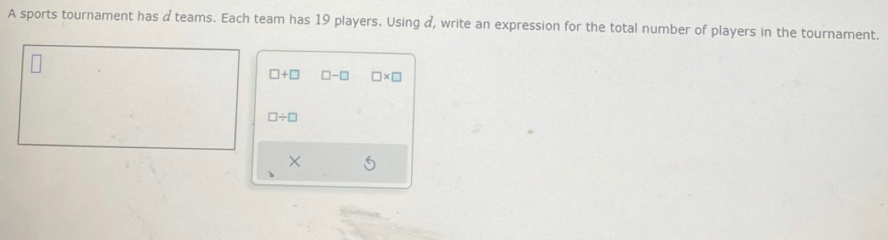 A sports tournament has a teams. Each team has 19 players. Using d, write an expression for the total number of players in the tournament.
□ +□ □ -□ □ * □
□ / □
×