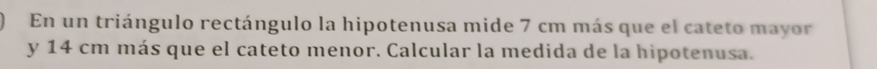 En un triángulo rectángulo la hipotenusa mide 7 cm más que el cateto mayor 
y 14 cm más que el cateto menor. Calcular la medida de la hipotenusa.