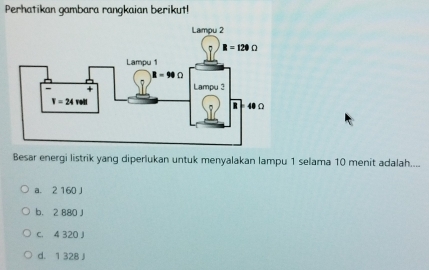 Perhatikan gambara rangkaian berikut!
Besar energi listrik yang diperlukan untuk menyalakan lampu 1 selama 10 menit adalah....
a. 2 160 J
b. 2 880 J
C. 4 320 J
d. 1 328 J