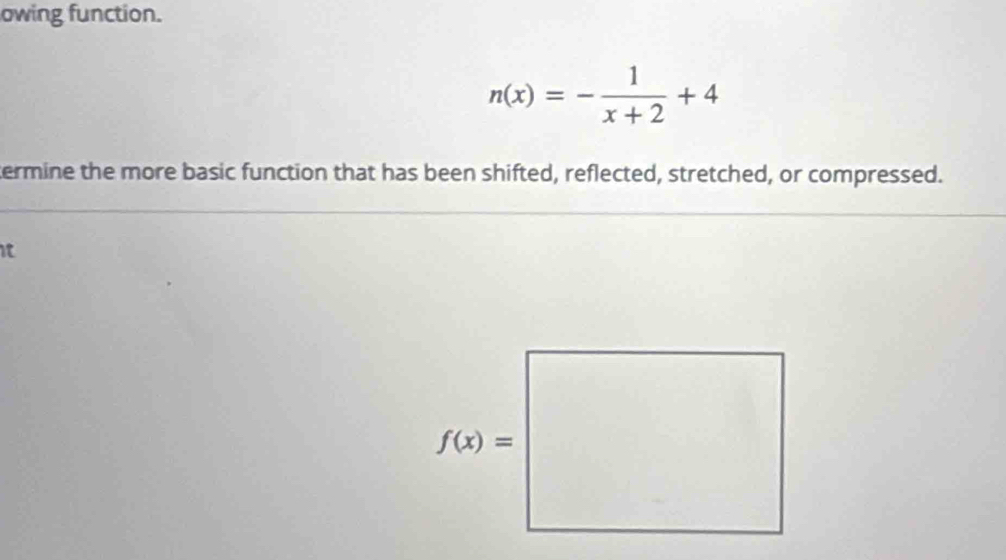 owing function.
n(x)=- 1/x+2 +4
termine the more basic function that has been shifted, reflected, stretched, or compressed. 
it 
(□)°