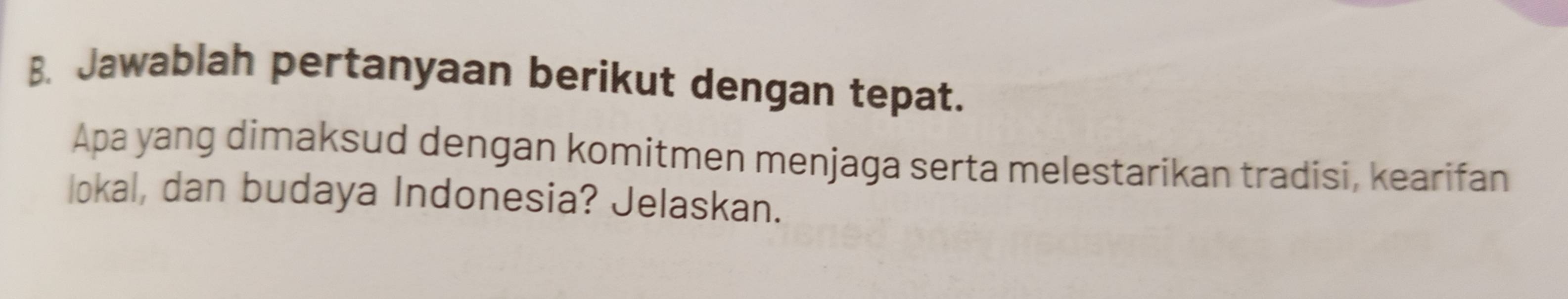 Jawablah pertanyaan berikut dengan tepat. 
Apa yang dimaksud dengan komitmen menjaga serta melestarikan tradisi, kearifan 
lokal, dan budaya Indonesia? Jelaskan.