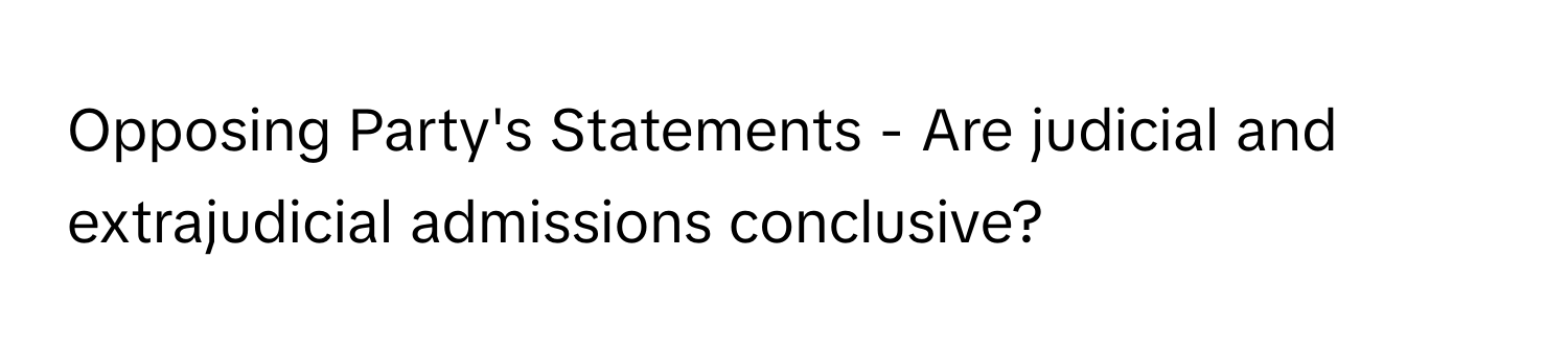 Opposing Party's Statements - Are judicial and extrajudicial admissions conclusive?