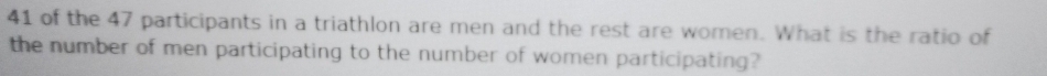 of the 47 participants in a triathlon are men and the rest are women. What is the ratio of 
the number of men participating to the number of women participating?