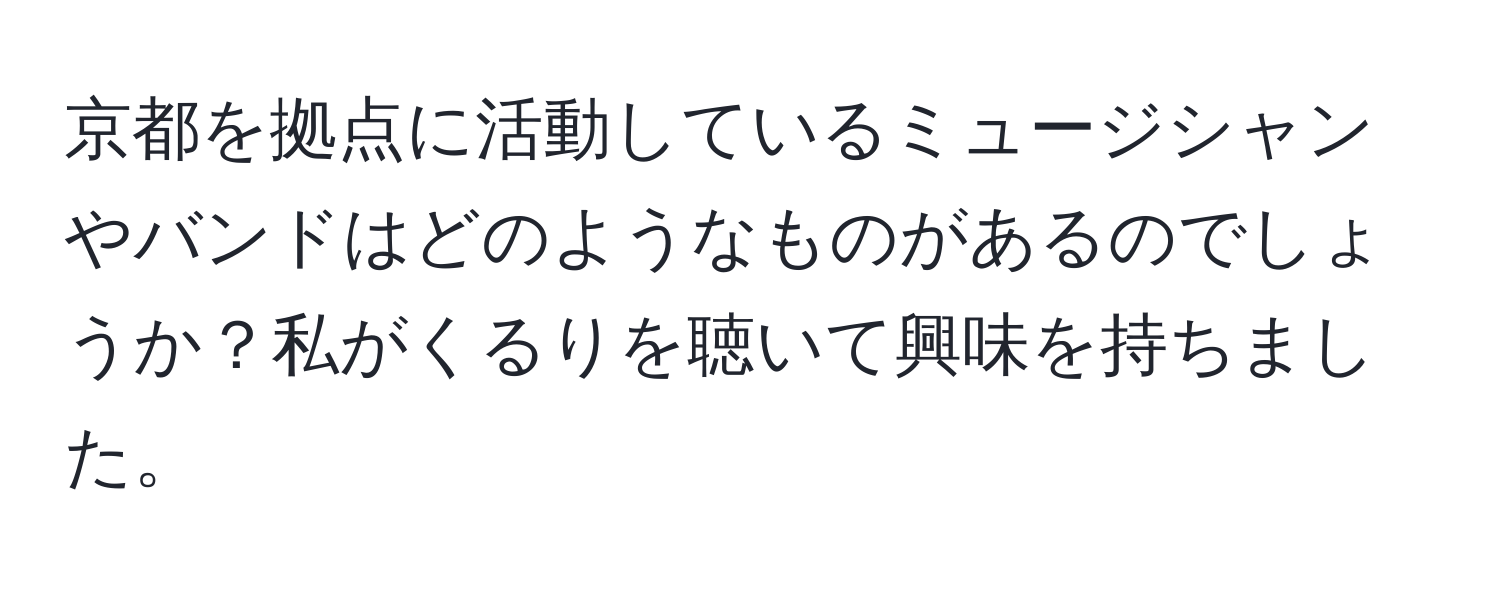 京都を拠点に活動しているミュージシャンやバンドはどのようなものがあるのでしょうか？私がくるりを聴いて興味を持ちました。