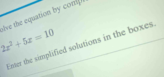 lve the equation by comp
2x^2+5x=10
Enter the simplified solutions in the boxes