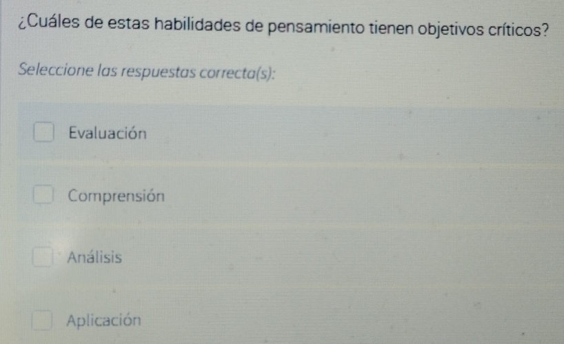 ¿Cuáles de estas habilidades de pensamiento tienen objetivos críticos?
Seleccione las respuestas correcta(s):
Evaluación
Comprensión
Análisis
Aplicación