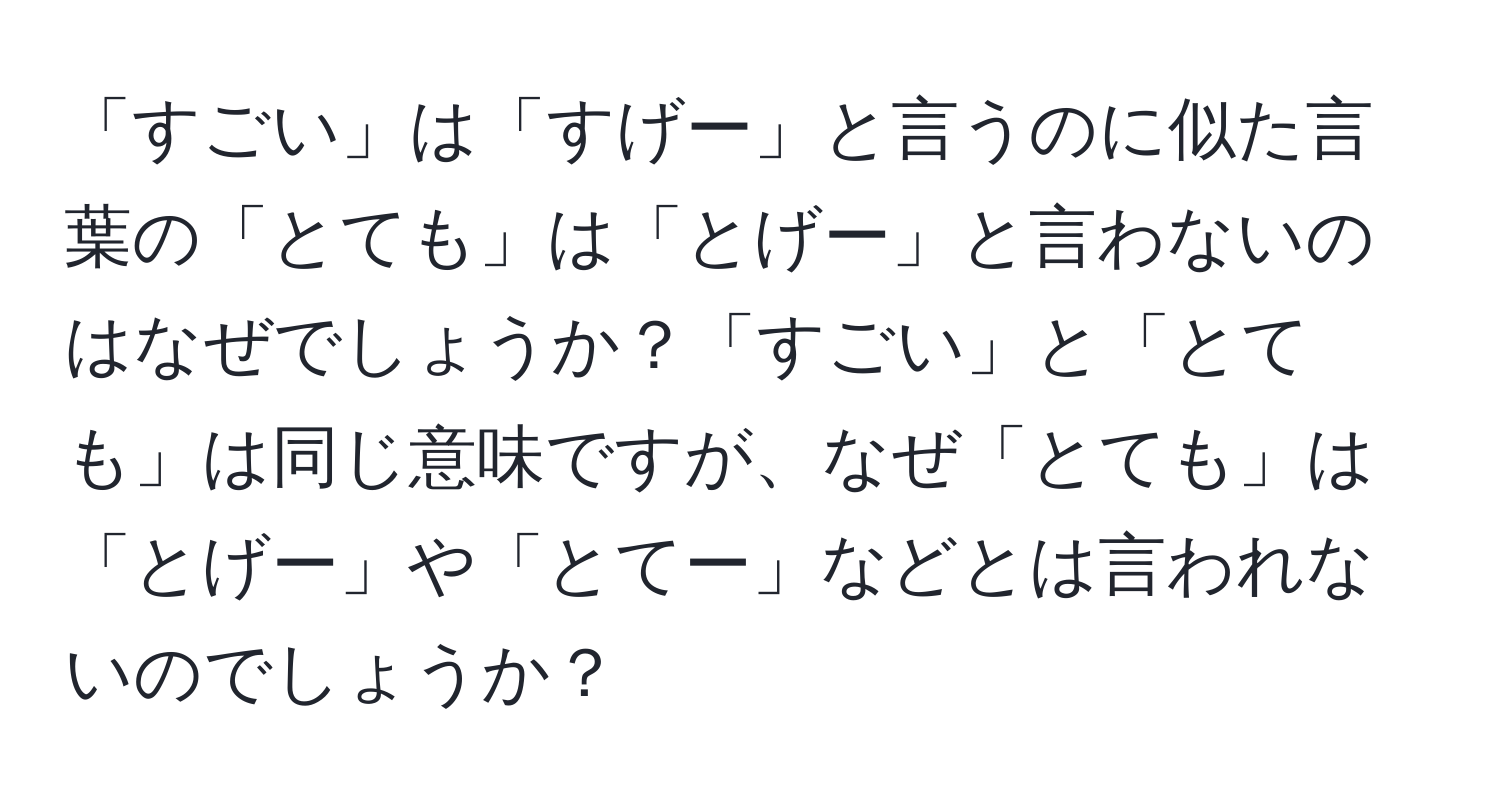 「すごい」は「すげー」と言うのに似た言葉の「とても」は「とげー」と言わないのはなぜでしょうか？「すごい」と「とても」は同じ意味ですが、なぜ「とても」は「とげー」や「とてー」などとは言われないのでしょうか？