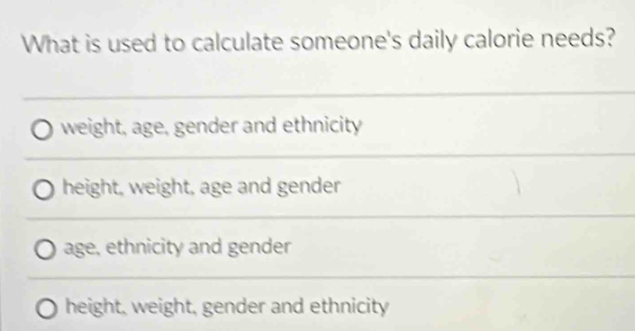 What is used to calculate someone's daily calorie needs?
weight, age, gender and ethnicity
height, weight, age and gender
age, ethnicity and gender
height, weight, gender and ethnicity