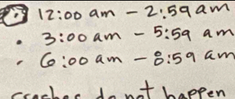 12:00am-2:59am
3:00am-5:59 am
6:00am-:5:59 a m
cacher dont happen