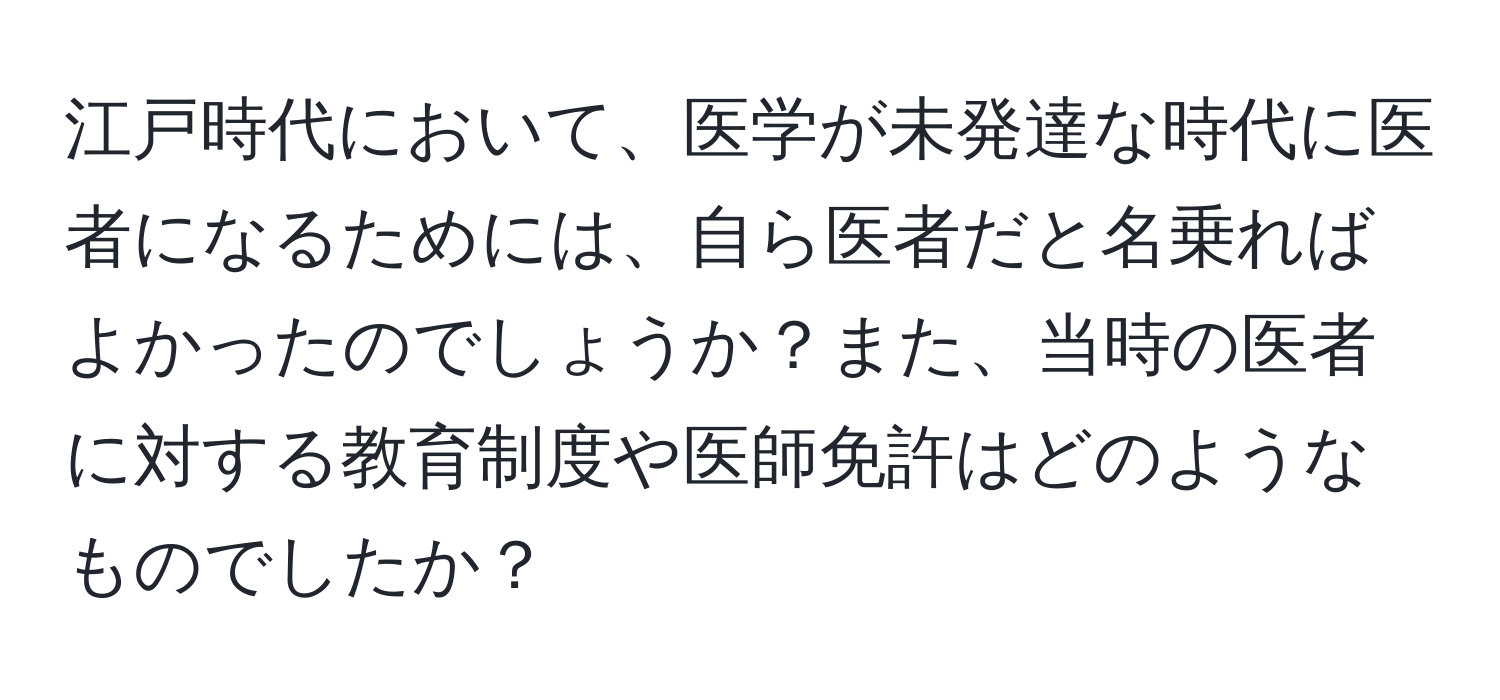 江戸時代において、医学が未発達な時代に医者になるためには、自ら医者だと名乗ればよかったのでしょうか？また、当時の医者に対する教育制度や医師免許はどのようなものでしたか？