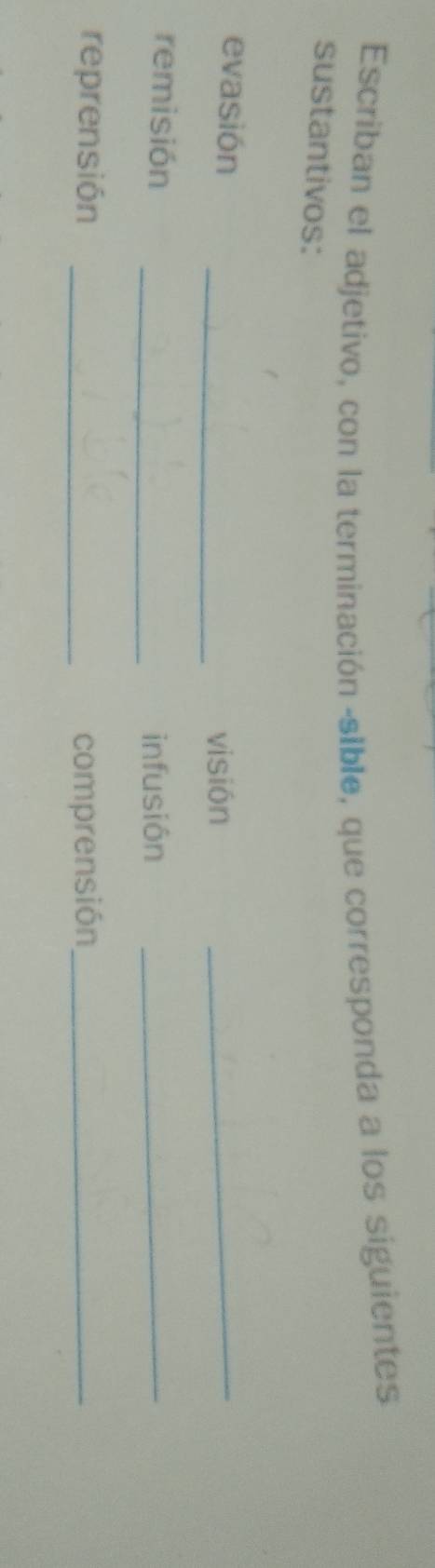 Escriban el adjetivo, con la terminación -sible, que corresponda a los siguientes 
sustantivos: 
evasión 
_visión 
_ 
remisión _infusión_ 
reprensión _comprensión_