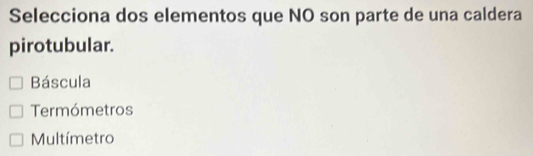 Selecciona dos elementos que NO son parte de una caldera
pirotubular.
Báscula
Termómetros
Multímetro