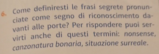 Come definiresti le frasi segrete pronun- 
ciate come segno di riconoscimento da- 
vanti alle porte? Per rispondere puoi ser- 
virti anche di questi termini: nonsense, 
canzonatura bonaria, situazione surreale.