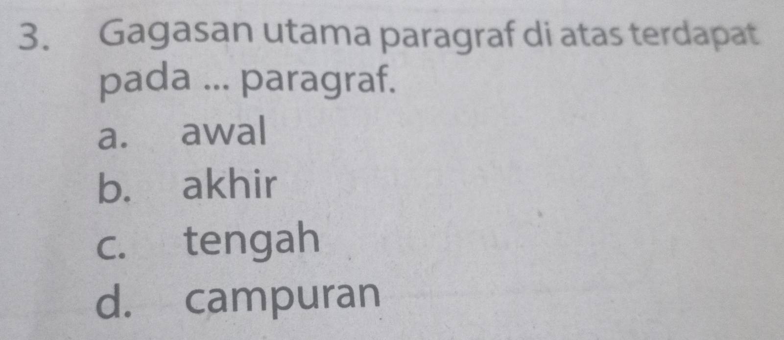 Gagasan utama paragraf di atas terdapat
pada ... paragraf.
a. awal
b. akhir
c. tengah
d. campuran