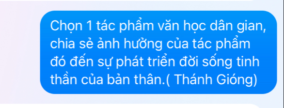 Chọn 1 tác phẩm văn học dân gian, 
chia sẻ ảnh hưởng của tác phẩm 
đó đến sự phát triển đời sống tinh 
thần của bản thân.( Thánh Gióng)