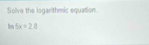 Solve the logarithmic equation.
ln 5x=2.8