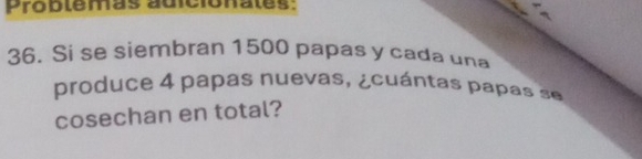 Problemas adicionales: 
36. Si se siembran 1500 papas y cada una 
produce 4 papas nuevas, ¿cuántas papas se 
cosechan en total?