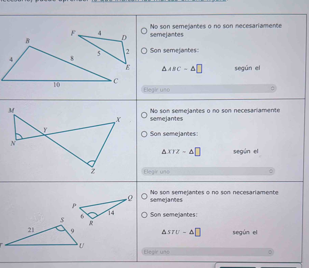 No son semejantes o no son necesariamente
semejantes
Son semejantes:
△ ABCsim △ □ según el
Elegir uno
No son semejantes o no son necesariamente
semejantes
Son semejantes:
△ XYZsim △ □ según el
Elegir uno
No son semejantes o no son necesariamente
semejantes
Son semejantes:
△ STUsim △ □
según el
Elegir uno
