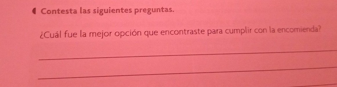 Contesta las siguientes preguntas. 
¿Cuál fue la mejor opción que encontraste para cumplir con la encomienda? 
_ 
_