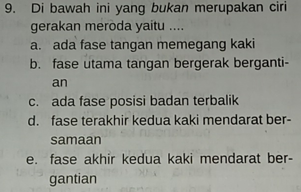 Di bawah ini yang bukan merupakan ciri
gerakan meroda yaitu ....
a. ada fase tangan memegang kaki
b. fase utama tangan bergerak berganti-
an
c. ada fase posisi badan terbalik
d. fase terakhir kedua kaki mendarat ber-
samaan
e. fase akhir kedua kaki mendarat ber-
gantian