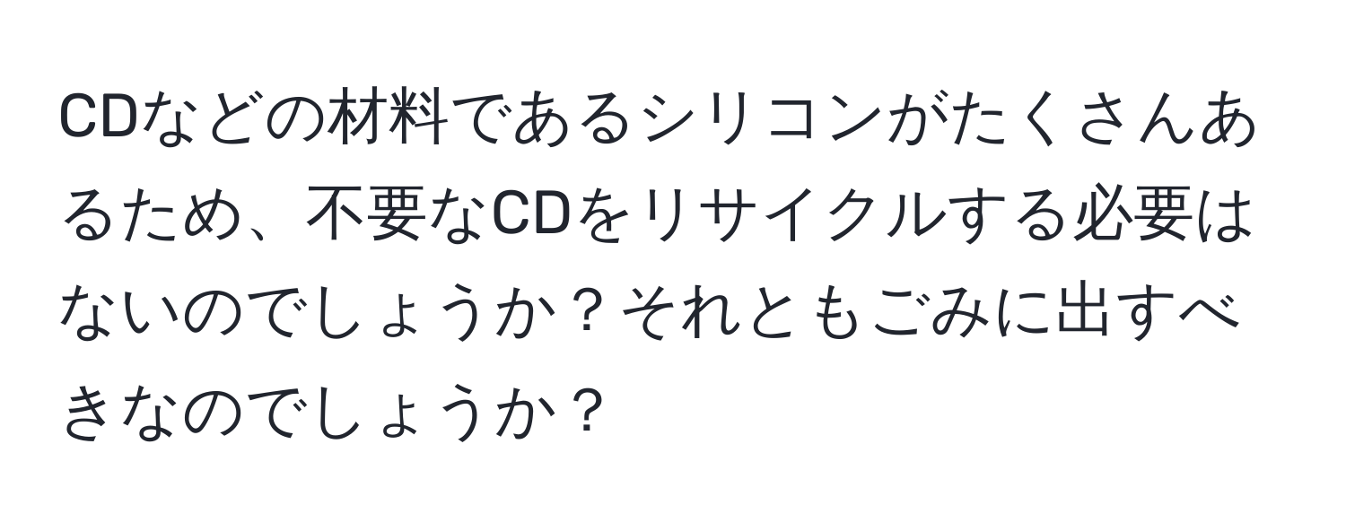 CDなどの材料であるシリコンがたくさんあるため、不要なCDをリサイクルする必要はないのでしょうか？それともごみに出すべきなのでしょうか？