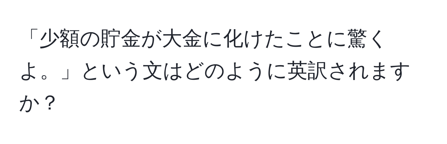 「少額の貯金が大金に化けたことに驚くよ。」という文はどのように英訳されますか？