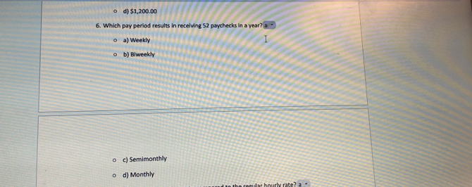 d) $1,200.00
6. Which pay period results in receiving 52 paychecks in a year?
a) Weekly
b) Biweekly
c) Semimonthly
d) Monthly
ir hourly rate? a "