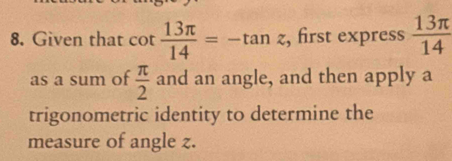 Given that cot  13π /14 =-tan z , first express  13π /14 
as a sum of  π /2  and an angle, and then apply a 
trigonometric identity to determine the 
measure of angle z.