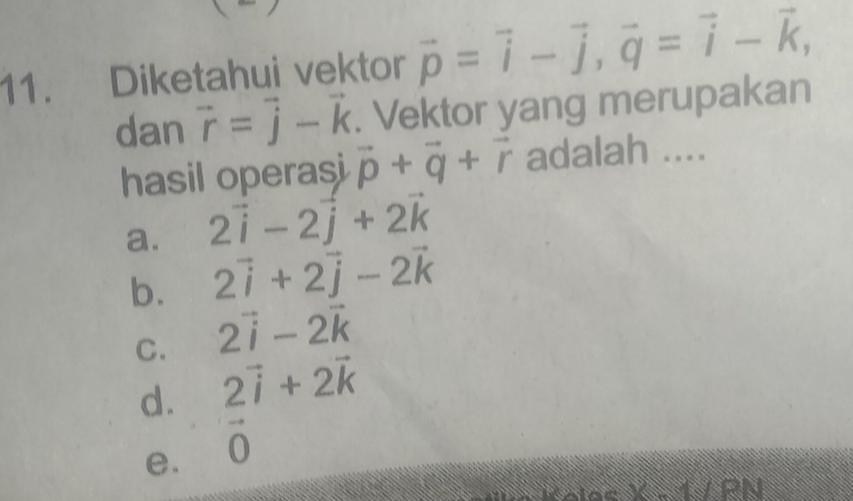 Diketahui vektor vector p=vector i-vector j, vector q=vector i-vector k, 
dan vector r=vector j-vector k. Vektor yang merupakan
hasil operasi vector p+vector q+vector r adalah ....
a. 2vector i-2vector j+2vector k
b. 2vector i+2vector j-2vector k
C. 2vector i-2vector k
d. 2vector i+2vector k
e. vector 0
e X - 1 / RN