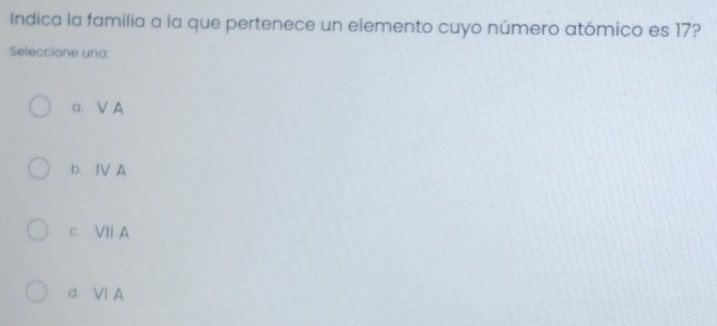 Indica la familia a la que pertenece un elemento cuyo número atómico es 17?
Seleccione una:
a. V A
b、ⅣA
c. VII A
d. Ⅵ A