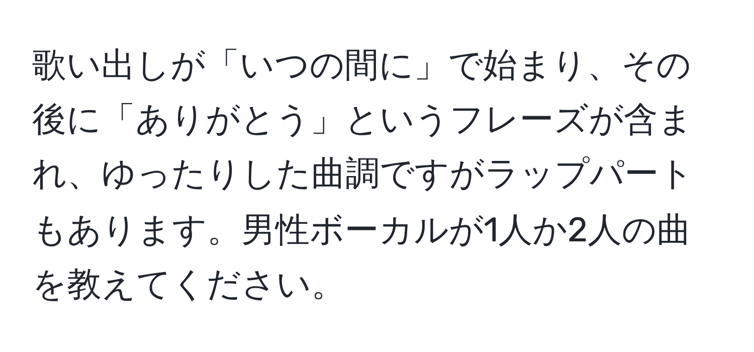 歌い出しが「いつの間に」で始まり、その後に「ありがとう」というフレーズが含まれ、ゆったりした曲調ですがラップパートもあります。男性ボーカルが1人か2人の曲を教えてください。