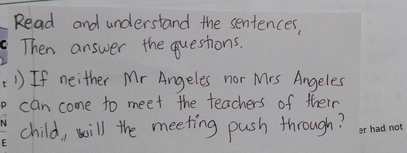 Read and understand the sentences, 
Then answer the questions. 
1 If neither Mr Angeles nor Mrs Angeles 
can come to meet the teachers of their 
child, will the meeting push through?