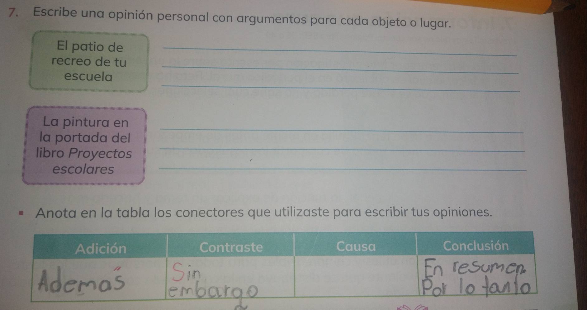 Escribe una opinión personal con argumentos para cada objeto o lugar. 
El patio de_ 
recreo de tu_ 
_ 
escuela 
_ 
La pintura en 
_ 
la portada del 
libro Proyectos 
escolares_ 
Anota en la tabla los conectores que utilizaste para escribir tus opiniones.