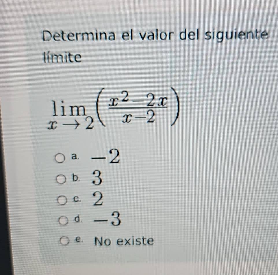 Determina el valor del siguiente
límite
limlimits _xto 2( (x^2-2x)/x-2 )
a -2
b. 3
c2
d -3
e No existe