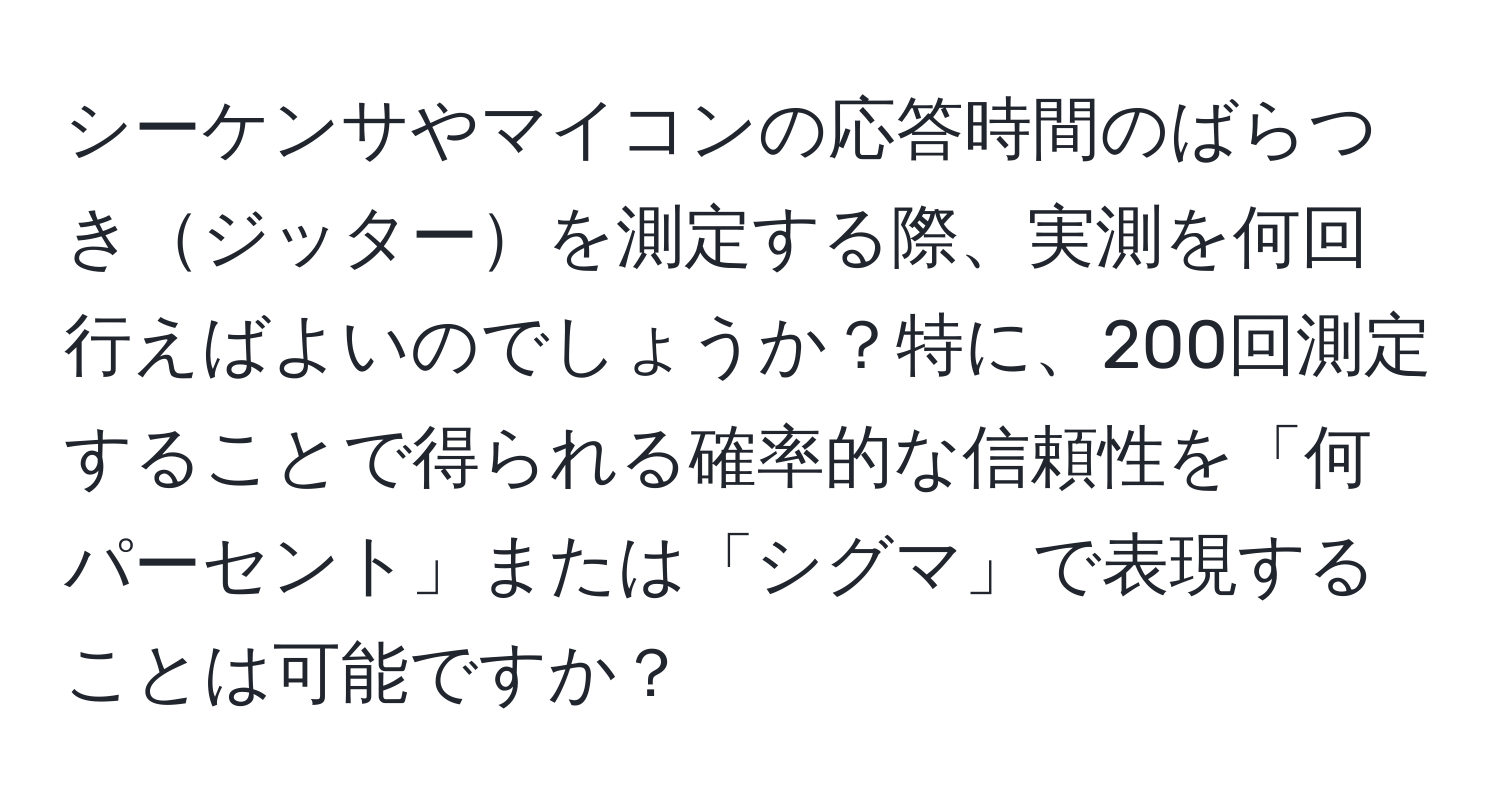 シーケンサやマイコンの応答時間のばらつきジッターを測定する際、実測を何回行えばよいのでしょうか？特に、200回測定することで得られる確率的な信頼性を「何パーセント」または「シグマ」で表現することは可能ですか？