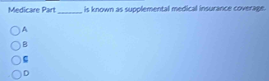 Medicare Part_ is known as supplemental medical insurance coverage.
A
B
D
