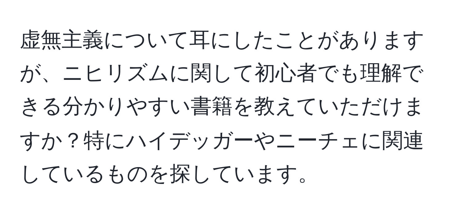 虚無主義について耳にしたことがありますが、ニヒリズムに関して初心者でも理解できる分かりやすい書籍を教えていただけますか？特にハイデッガーやニーチェに関連しているものを探しています。