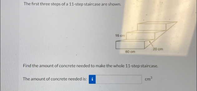 The first three steps of a 11-step staircase are shown. 
Find the amount of concrete needed to make the whole 11-step staircase. 
The amount of concrete needed is: i □ cm^3