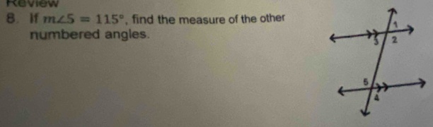 Review 
8. If m∠ 5=115° , find the measure of the other 
numbered angles.