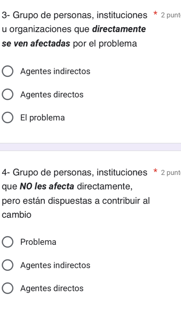 3- Grupo de personas, instituciones * 2 punt
u organizaciones que directamente
se ven afectadas por el problema
Agentes indirectos
Agentes directos
El problema
4- Grupo de personas, instituciones * 2 punt
que NO les afecta directamente,
pero están dispuestas a contribuir al
cambio
Problema
Agentes indirectos
Agentes directos