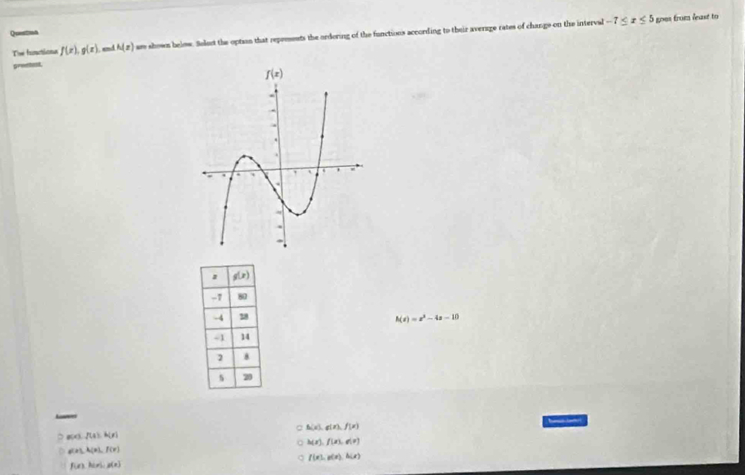 Questian
The functions f(x),g(x) and h(z) are shown below. Selest the optian that repeesents the ordering of the functions according to their average rates of change on the interval
-7≤ x≤ 5 goes from least to
h(x)=x^2-4x-10
Lanees
[
a h(x),g(x),f(x)
8< <tex>f(a).h(x)
h(x),f(x),g(x)
P1,A(0),f(r)
f(x),g(x),h(x)
f(x)hixi,g(x)