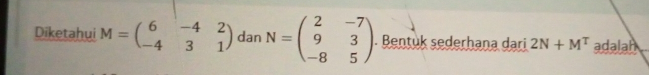 Diketahui M=beginpmatrix 6&-4&2 -4&3&1endpmatrix dan N=beginpmatrix 2&-7 9&3 -8&5endpmatrix. Bentuk sederhana dari 2N+M^T adalah